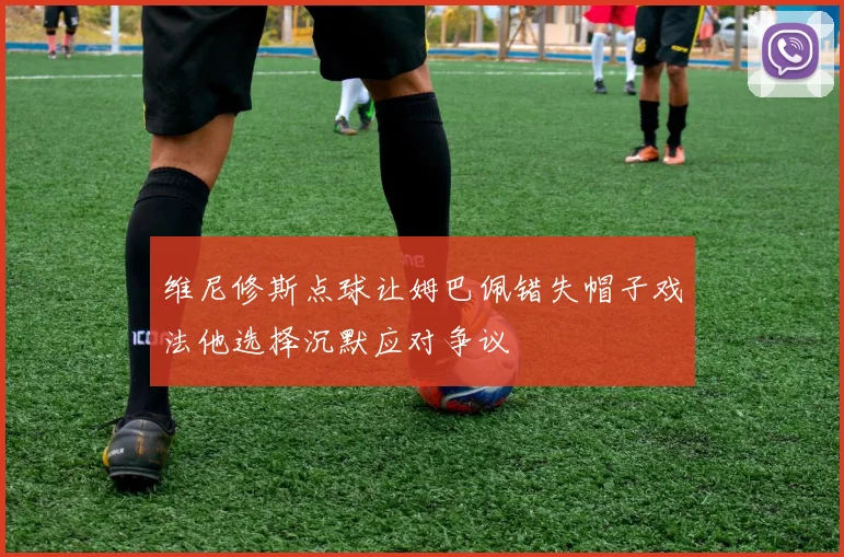 维尼修斯点球让姆巴佩错失帽子戏法他选择沉默应对争议