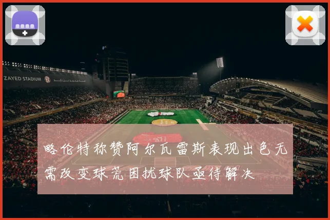 略伦特称赞阿尔瓦雷斯表现出色无需改变球荒困扰球队亟待解决